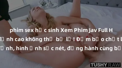 phim sex học sinh Xem Phim Jav Full HD: Những bộ phim đỉnh cao không thể bỏ lỡ! Đảm bảo chất lượng ổn định, hình ảnh sắc nét, đồng hành cùng bạn trong những giây phút thư giãn!