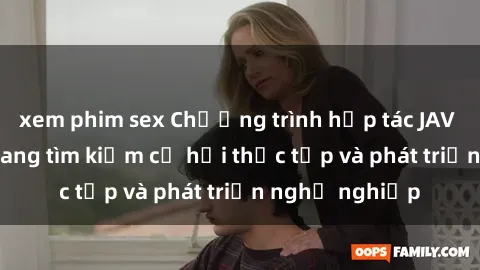 xem phim sex Chương trình hợp tác JAV cho sinh viên đang tìm kiếm cơ hội thực tập và phát triển nghề nghiệp