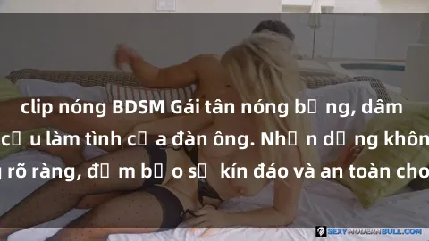 clip nóng BDSM Gái tân nóng bỏng, dâm đãng thỏa mãn nhu cầu làm tình của đàn ông. Nhận dạng không rõ ràng, đảm bảo sự kín đáo và an toàn cho trải nghiệm tuyệt vời.