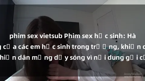 phim sex vietsub Phim sex học sinh: Hành động nóng bỏng của các em học sinh trong trường, khiến dân mạng dậy sóng vì nội dung gợi cảm và kích thích.