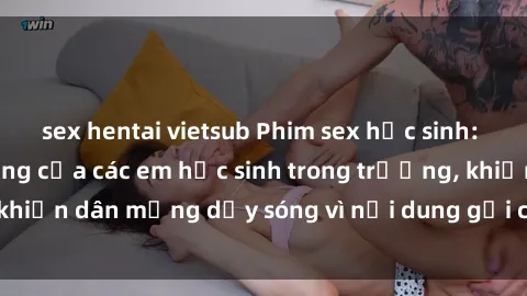 sex hentai vietsub Phim sex học sinh: Hành động nóng bỏng của các em học sinh trong trường, khiến dân mạng dậy sóng vì nội dung gợi cảm và kích thích.