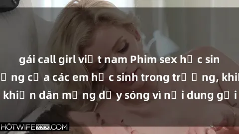 gái call girl việt nam Phim sex học sinh: Hành động nóng bỏng của các em học sinh trong trường, khiến dân mạng dậy sóng vì nội dung gợi cảm và kích thích.