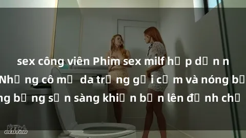 sex công viên Phim sex milf hấp dẫn nhất mọi thời đại: Những cô mẹ da trắng gợi cảm và nóng bỏng sẵn sàng khiến bạn lên đỉnh chỉ trong chớp mắt!
