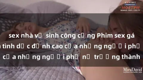 sex nhà vệ sinh công cộng Phim sex gái già: Trải nghiệm tình dục đỉnh cao của những người phụ nữ trưởng thành