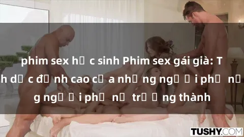 phim sex học sinh Phim sex gái già: Trải nghiệm tình dục đỉnh cao của những người phụ nữ trưởng thành