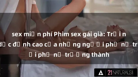 sex miễn phí Phim sex gái già: Trải nghiệm tình dục đỉnh cao của những người phụ nữ trưởng thành