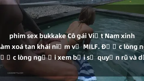 phim sex bukkake Cô gái Việt Nam xinh đẹp và gợi cảm làm xoá tan khái niệm về MILF. Được lòng người xem bởi sự quyến rũ và dễ thương.