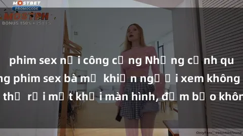 phim sex nơi công cộng Những cảnh quay nóng bỏng trong phim sex bà mẹ khiến người xem không thể rời mắt khỏi màn hình, đảm bảo không làm bạn thất vọng!