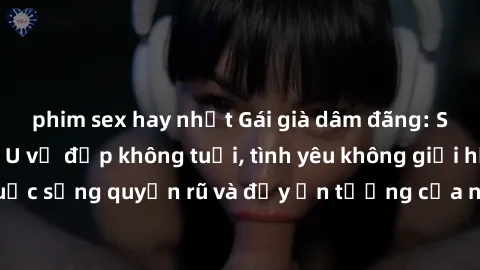 phim sex hay nhất Gái già dâm đãng: Sự nứng của tuổi U vẻ đẹp không tuổi, tình yêu không giới hạn. Khám phá cuộc sống quyến rũ và đầy ấn tượng của những người phụ nữ trưởng thành!