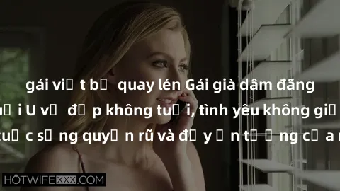 gái việt bị quay lén Gái già dâm đãng: Sự nứng của tuổi U vẻ đẹp không tuổi, tình yêu không giới hạn. Khám phá cuộc sống quyến rũ và đầy ấn tượng của những người phụ nữ trưởng thành!