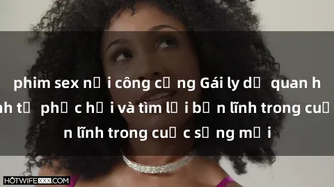 phim sex nơi công cộng Gái ly dị quan hệ: Hành trình tự phục hồi và tìm lại bản lĩnh trong cuộc sống mới