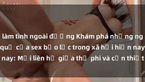 làm tình ngoài đường Khám phá những nguyên nhân và hậu quả của sex bạo lực trong xã hội hiện nay: Mối liên hệ giữa thị phi và cần thiết phải ngăn chặn.