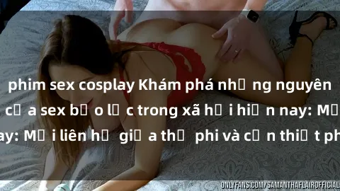 phim sex cosplay Khám phá những nguyên nhân và hậu quả của sex bạo lực trong xã hội hiện nay: Mối liên hệ giữa thị phi và cần thiết phải ngăn chặn.