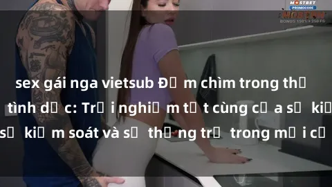 sex gái nga vietsub Đắm chìm trong thế giới phim sex nô lệ tình dục: Trải nghiệm tột cùng của sự kiểm soát và sự thống trị trong mỗi cảnh quay mãnh liệt