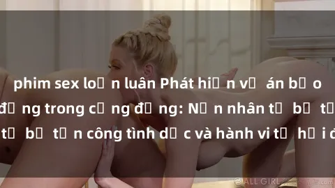 phim sex loạn luân Phát hiện vụ án bạo dâm sex gây chấn động trong cộng đồng: Nạn nhân tố bị tấn công tình dục và hành vi tệ hại được tiết lộ