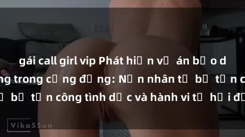 gái call girl vip Phát hiện vụ án bạo dâm sex gây chấn động trong cộng đồng: Nạn nhân tố bị tấn công tình dục và hành vi tệ hại được tiết lộ