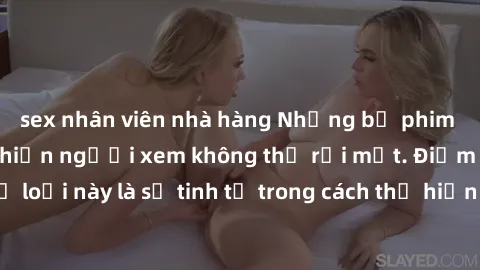 sex nhân viên nhà hàng Những bộ phim jav SM không che khiến người xem không thể rời mắt. Điểm nổi bật của thể loại này là sự tinh tế trong cách thể hiện cảm xúc và sự hấp dẫn của những cảnh quay.
