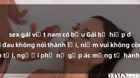 sex gái việt nam có bầu Gái bị hiếp dâm bạo lực: Nỗi đau không nói thành lời, niềm vui không còn tồn tại, người phụ nữ gặp ác mộng từ hành động độc ác của kẻ xấu.