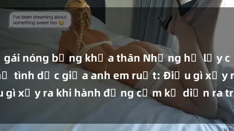 gái nóng bỏng khỏa thân Những hệ lụy của việc có quan hệ tình dục giữa anh em ruột: Điều gì xảy ra khi hành động cấm kỵ diễn ra trong gia đình?