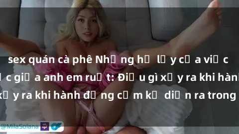 sex quán cà phê Những hệ lụy của việc có quan hệ tình dục giữa anh em ruột: Điều gì xảy ra khi hành động cấm kỵ diễn ra trong gia đình?