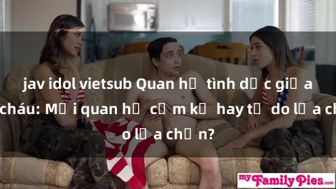 jav idol vietsub Quan hệ tình dục giữa ông cháu: Mối quan hệ cấm kỵ hay tự do lựa chọn?