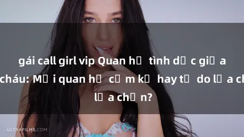 gái call girl vip Quan hệ tình dục giữa ông cháu: Mối quan hệ cấm kỵ hay tự do lựa chọn?