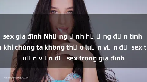 sex gia đình Những ảnh hưởng đến tình cảm gia đình khi chúng ta không thảo luận vấn đề sex trong gia đình