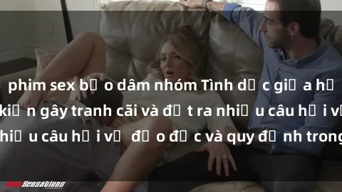 phim sex bạo dâm nhóm Tình dục giữa họ hàng: Những sự kiện gây tranh cãi và đặt ra nhiều câu hỏi về đạo đức và quy định trong xã hội.