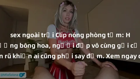sex ngoài trời Clip nóng phòng tắm: Hít thở nồng nàn hương bông hoa, người đẹp vô cùng gợi cảm và quyến rũ khiến ai cũng phải say đắm. Xem ngay để trải nghiệm điều đặc biệt!