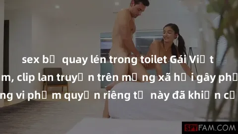 sex bị quay lén trong toilet Gái Việt bị quay lén khi tắm, clip lan truyền trên mạng xã hội gây phẫn nộ. Hành động vi phạm quyền riêng tư này đã khiến cộng đồng mạng bức xúc và đòi trừng phạt thật ngh