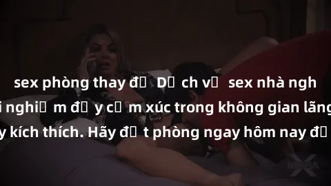 sex phòng thay đồ Dịch vụ sex nhà nghỉ đẳng cấp: Trải nghiệm đầy cảm xúc trong không gian lãng mạn, đầy kích thích. Hãy đặt phòng ngay hôm nay để thỏa mãn khát khao của bạn!