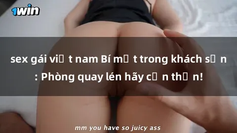 sex gái việt nam Bí mật trong khách sạn: Phòng quay lén hãy cẩn thận!