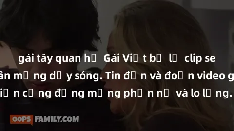 gái tây quan hệ Gái Việt bị lộ clip sex, scandal khiến dân mạng dậy sóng. Tin đồn và đoạn video gây chấn động, khiến cộng đồng mạng phẫn nộ và lo lắng. Bi kịch ẩn sau bức màn đen tối của thế giới ảo.