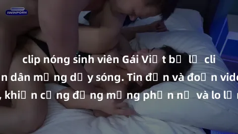 clip nóng sinh viên Gái Việt bị lộ clip sex, scandal khiến dân mạng dậy sóng. Tin đồn và đoạn video gây chấn động, khiến cộng đồng mạng phẫn nộ và lo lắng. Bi kịch ẩn sau bức màn đen tối của thế giới 