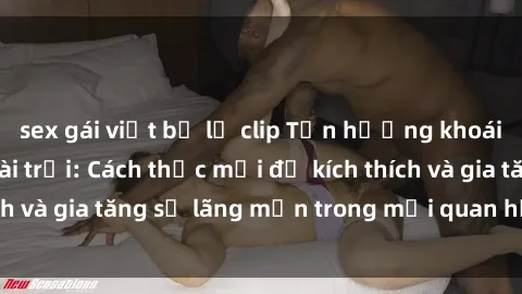 sex gái việt bị lộ clip Tận hưởng khoái cảm với sex ngoài trời: Cách thức mới để kích thích và gia tăng sự lãng mạn trong mối quan hệ của bạn!