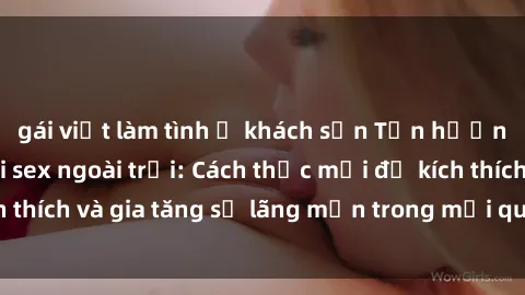 gái việt làm tình ở khách sạn Tận hưởng khoái cảm với sex ngoài trời: Cách thức mới để kích thích và gia tăng sự lãng mạn trong mối quan hệ của bạn!