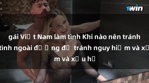 gái Việt Nam làm tình Khi nào nên tránh làm tình ngoài đường để tránh nguy hiểm và xấu hổ