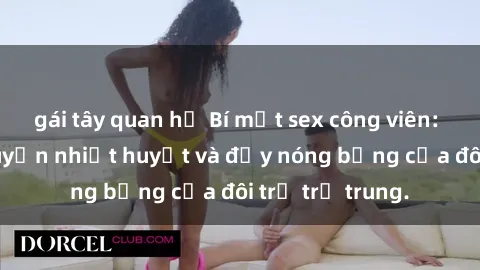 gái tây quan hệ Bí mật sex công viên: Những câu chuyện nhiệt huyết và đầy nóng bỏng của đôi trẻ trẻ trung.