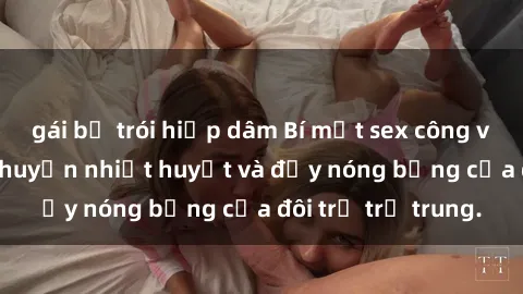 gái bị trói hiếp dâm Bí mật sex công viên: Những câu chuyện nhiệt huyết và đầy nóng bỏng của đôi trẻ trẻ trung.