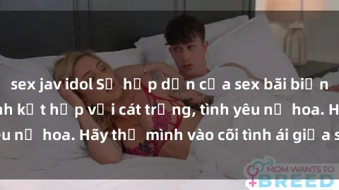 sex jav idol Sự hấp dẫn của sex bãi biển: Khi sóng biển xanh kết hợp với cát trắng, tình yêu nở hoa. Hãy thả mình vào cõi tình ái giữa sóng biển!