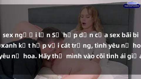 sex người lớn Sự hấp dẫn của sex bãi biển: Khi sóng biển xanh kết hợp với cát trắng, tình yêu nở hoa. Hãy thả mình vào cõi tình ái giữa sóng biển!