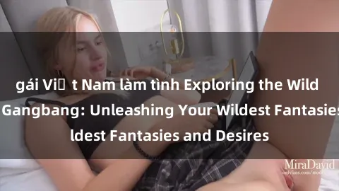gái Việt Nam làm tình Exploring the Wild World of Sex Gangbang: Unleashing Your Wildest Fantasies and Desires