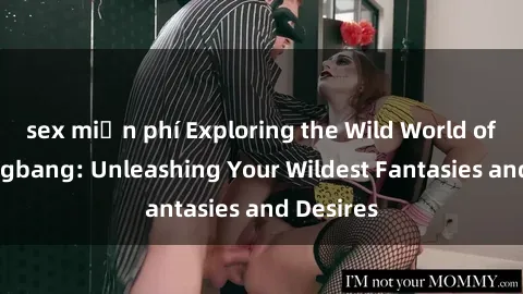 sex miễn phí Exploring the Wild World of Sex Gangbang: Unleashing Your Wildest Fantasies and Desires