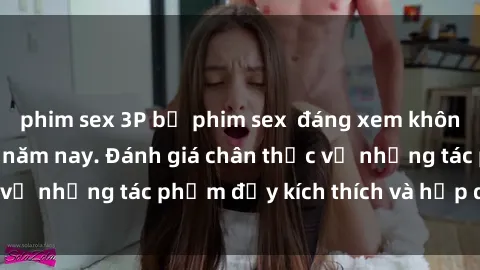 phim sex 3P bộ phim sex  đáng xem không thể bỏ lỡ trong năm nay. Đánh giá chân thực về những tác phẩm đầy kích thích và hấp dẫn này.