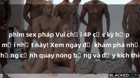 phim sex pháp Vui chơi 4P cực kỳ hấp dẫn trong phim sex mới nhất này! Xem ngay để khám phá những cảnh quay nóng bỏng và đầy kích thích của bộ phim này!