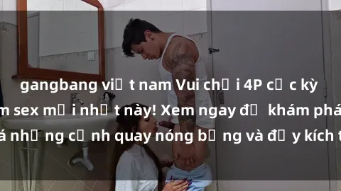 gangbang việt nam Vui chơi 4P cực kỳ hấp dẫn trong phim sex mới nhất này! Xem ngay để khám phá những cảnh quay nóng bỏng và đầy kích thích của bộ phim này!
