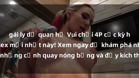 gái ly dị quan hệ Vui chơi 4P cực kỳ hấp dẫn trong phim sex mới nhất này! Xem ngay để khám phá những cảnh quay nóng bỏng và đầy kích thích của bộ phim này!