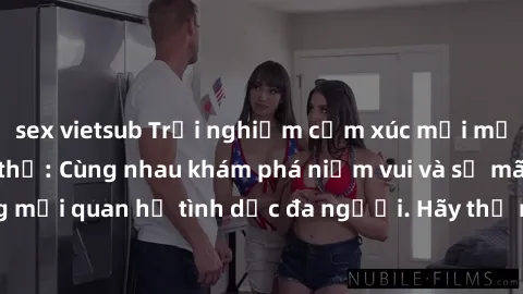 sex vietsub Trải nghiệm cảm xúc mới mẻ với làm tình tập thể: Cùng nhau khám phá niềm vui và sự mãnh liệt trong mối quan hệ tình dục đa người. Hãy thử ngay để biết cảm giác thú vị này!