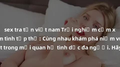 sex tra tấn việt nam Trải nghiệm cảm xúc mới mẻ với làm tình tập thể: Cùng nhau khám phá niềm vui và sự mãnh liệt trong mối quan hệ tình dục đa người. Hãy thử ngay để biết cảm giác thú vị này!