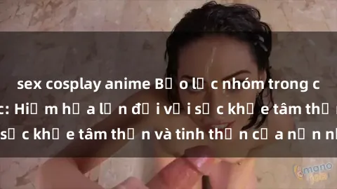 sex cosplay anime Bạo lực nhóm trong các hành vi tình dục: Hiểm họa lớn đối với sức khỏe tâm thần và tinh thần của nạn nhân.
